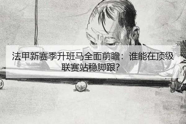 法甲新赛季升班马全面前瞻：谁能在顶级联赛站稳脚跟？