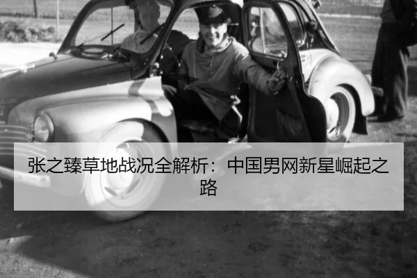 张之臻草地战况全解析：中国男网新星崛起之路